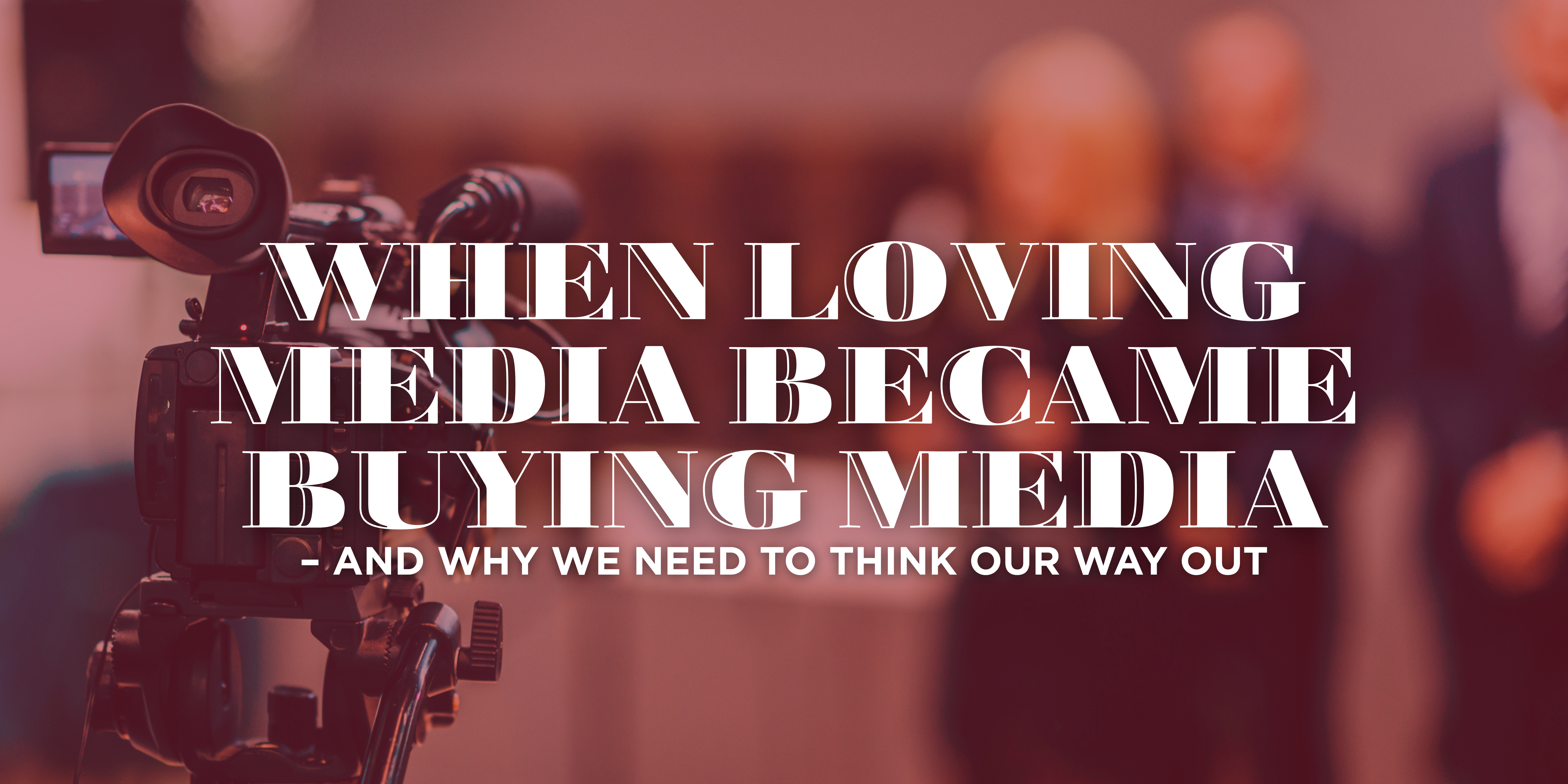 When loving media became buying media - And why we need to think our way out